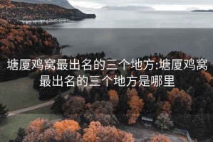 塘厦鸡窝最出名的三个地方:塘厦鸡窝最出名的三个地方是哪里