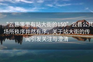 “云县哪里有站大街的150”云县公共场所秩序井然有序，关于站大街的传闻引发关注与澄清