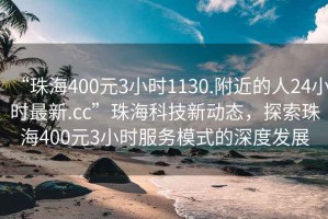 “珠海400元3小时1130.附近的人24小时最新.cc”珠海科技新动态，探索珠海400元3小时服务模式的深度发展