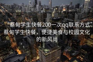 “蔡甸学生快餐200一次qq联系方式”蔡甸学生快餐，便捷美食与校园文化的新风尚