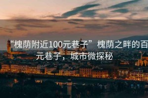 “槐荫附近100元巷子”槐荫之畔的百元巷子，城市微探秘