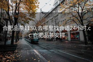 合肥品茶1130.去哪里找合适24小时.cc:合肥品茶安排