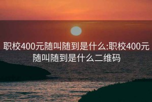 职校400元随叫随到是什么:职校400元随叫随到是什么二维码