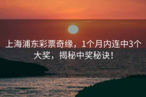 上海浦东彩票奇缘，1个月内连中3个大奖，揭秘中奖秘诀！