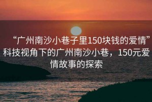 “广州南沙小巷子里150块钱的爱情”科技视角下的广州南沙小巷，150元爱情故事的探索