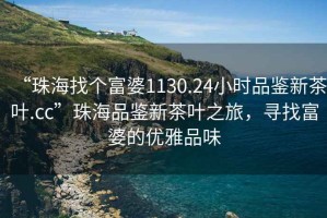 “珠海找个富婆1130.24小时品鉴新茶叶.cc”珠海品鉴新茶叶之旅，寻找富婆的优雅品味