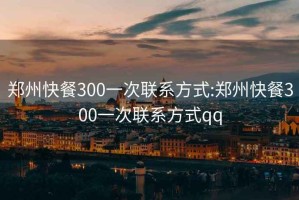 郑州快餐300一次联系方式:郑州快餐300一次联系方式qq