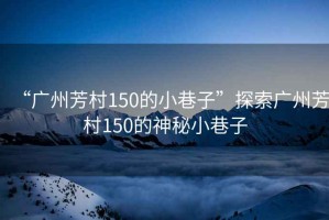 “广州芳村150的小巷子”探索广州芳村150的神秘小巷子