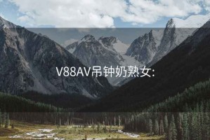 V88AV吊钟奶熟女: