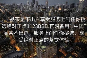 “品茶足不出户享受服务上门任你挑选绝对正点1123BBB.官网备用1.中国”品茶不出户，服务上门任你挑选，享受绝对正点的茶饮体验