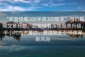 “武安快餐200半夜300联系”当日新闻文章标题，武安快餐深夜服务升级，半小时内送餐达，便捷联系引领夜宵新风尚