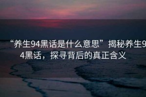 “养生94黑话是什么意思”揭秘养生94黑话，探寻背后的真正含义