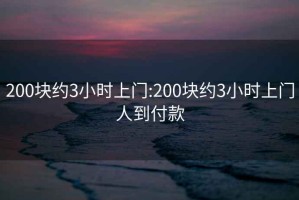 200块约3小时上门:200块约3小时上门人到付款