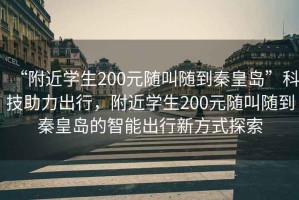 “附近学生200元随叫随到秦皇岛”科技助力出行，附近学生200元随叫随到秦皇岛的智能出行新方式探索