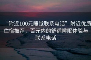 “附近100元睡觉联系电话”附近优质住宿推荐，百元内的舒适睡眠体验与联系电话