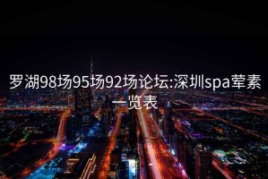 罗湖98场95场92场论坛:深圳spa荤素一览表