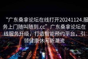 “广东桑拿论坛在线打开20241124.服务上门随叫随到.cc”广东桑拿论坛在线服务升级，打造智能预约平台，引领健康休闲新潮流