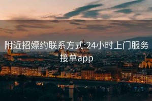 附近招嫖约联系方式:24小时上门服务接单app