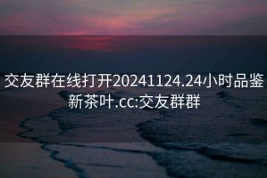 交友群在线打开20241124.24小时品鉴新茶叶.cc:交友群群