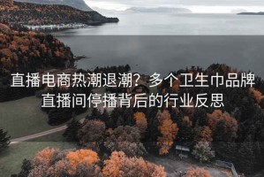 直播电商热潮退潮？多个卫生巾品牌直播间停播背后的行业反思