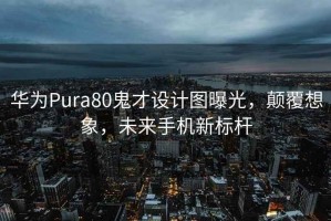 华为Pura80鬼才设计图曝光，颠覆想象，未来手机新标杆