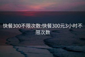 快餐300不限次数:快餐300元3小时不限次数