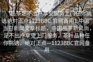 “品茶足不出户享受服务上门任你挑选绝对正点1123BBC.官网备用1.中国”当日新闻文章标题，中国品茶新风尚，足不出户享受上门服务，茶叶品种任你挑选，绝对正点—1123BBC官网备用