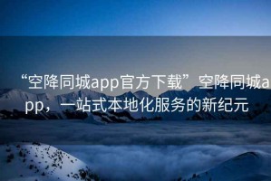 “空降同城app官方下载”空降同城app，一站式本地化服务的新纪元