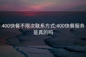 400快餐不限次联系方式:400快餐服务是真的吗