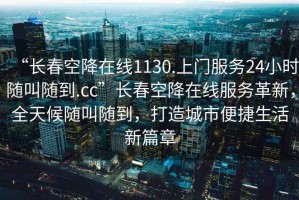 “长春空降在线1130.上门服务24小时随叫随到.cc”长春空降在线服务革新，全天候随叫随到，打造城市便捷生活新篇章