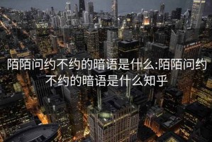 陌陌问约不约的暗语是什么:陌陌问约不约的暗语是什么知乎