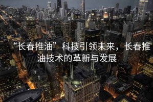 “长春推油”科技引领未来，长春推油技术的革新与发展