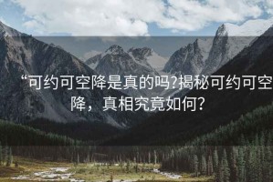 “可约可空降是真的吗?揭秘可约可空降，真相究竟如何？