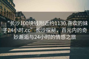 “长沙100块钱附近约1130.喜欢的妹子24小时.cc”长沙探秘，百元内的奇妙邂逅与24小时的情感之旅