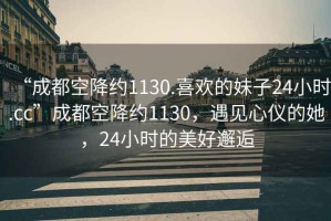 “成都空降约1130.喜欢的妹子24小时.cc”成都空降约1130，遇见心仪的她，24小时的美好邂逅