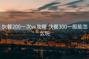 快餐200一次vx攻略:快餐300一般能怎么玩