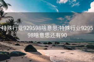 特殊行业929598啥意思:特殊行业929598啥意思还有90