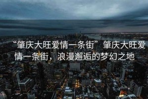 “肇庆大旺爱情一条街”肇庆大旺爱情一条街，浪漫邂逅的梦幻之地