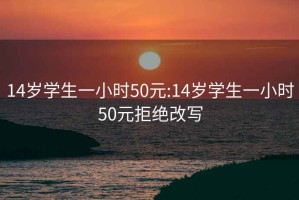 14岁学生一小时50元:14岁学生一小时50元拒绝改写