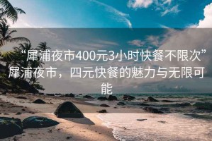 “犀浦夜市400元3小时快餐不限次”犀浦夜市，四元快餐的魅力与无限可能