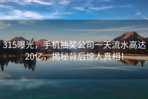 315曝光，手机抽奖公司一天流水高达20亿，揭秘背后惊人真相！