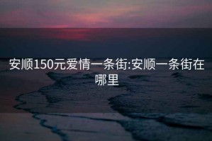 安顺150元爱情一条街:安顺一条街在哪里