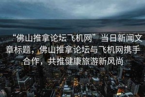 “佛山推拿论坛飞机网”当日新闻文章标题，佛山推拿论坛与飞机网携手合作，共推健康旅游新风尚