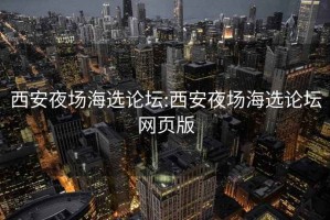 西安夜场海选论坛:西安夜场海选论坛网页版