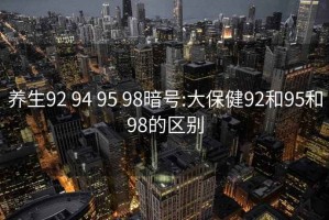 养生92 94 95 98暗号:大保健92和95和98的区别