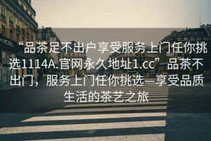 “品茶足不出户享受服务上门任你挑选1114A.官网永久地址1.cc”品茶不出门，服务上门任你挑选—享受品质生活的茶艺之旅