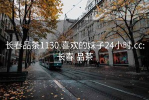 长春品茶1130.喜欢的妹子24小时.cc:长春 品茶