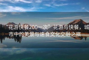 “花游快餐200一次”花游与快餐，城市中的美景与速食文化交融之旅