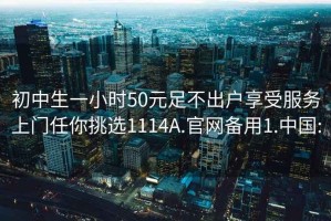 初中生一小时50元足不出户享受服务上门任你挑选1114A.官网备用1.中国: