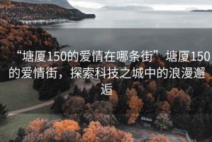 “塘厦150的爱情在哪条街”塘厦150的爱情街，探索科技之城中的浪漫邂逅